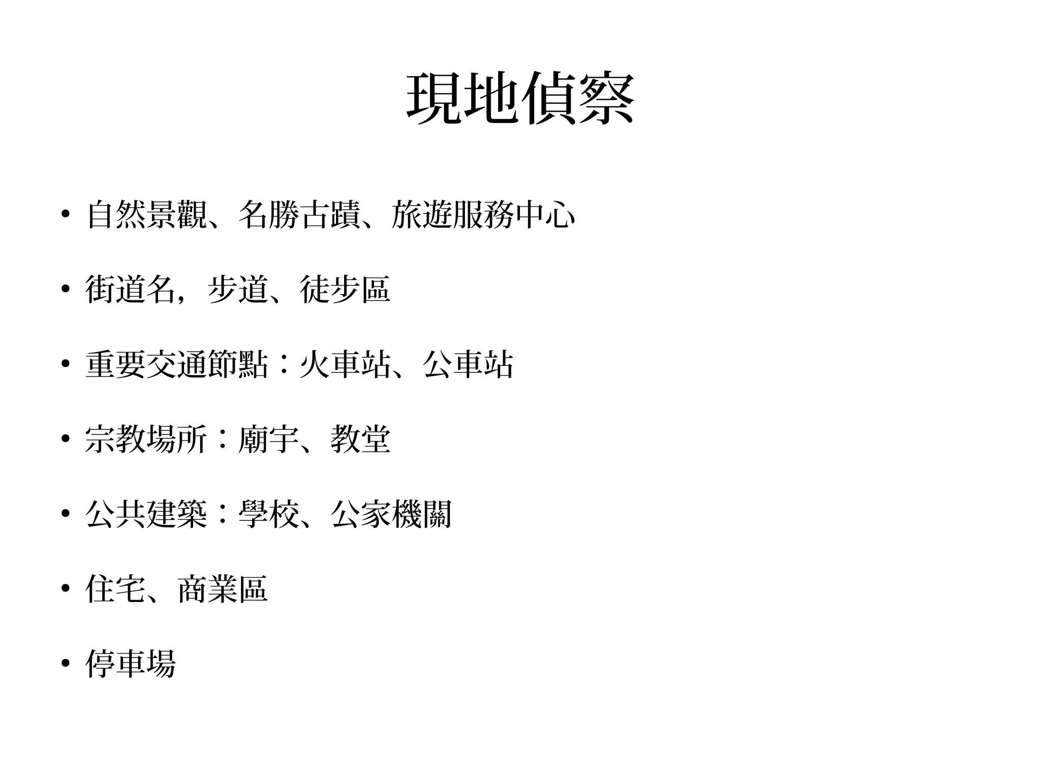 現地偵察
●
自然景觀、名勝古蹟、旅遊服務中心
●
街道名，步道、徒步區
●
重要交通節點：火車站、公車站
●
宗教場所：廟宇、教堂
●
公共建築：學校、公家機關
●
住宅、商業區
●
停車場
 