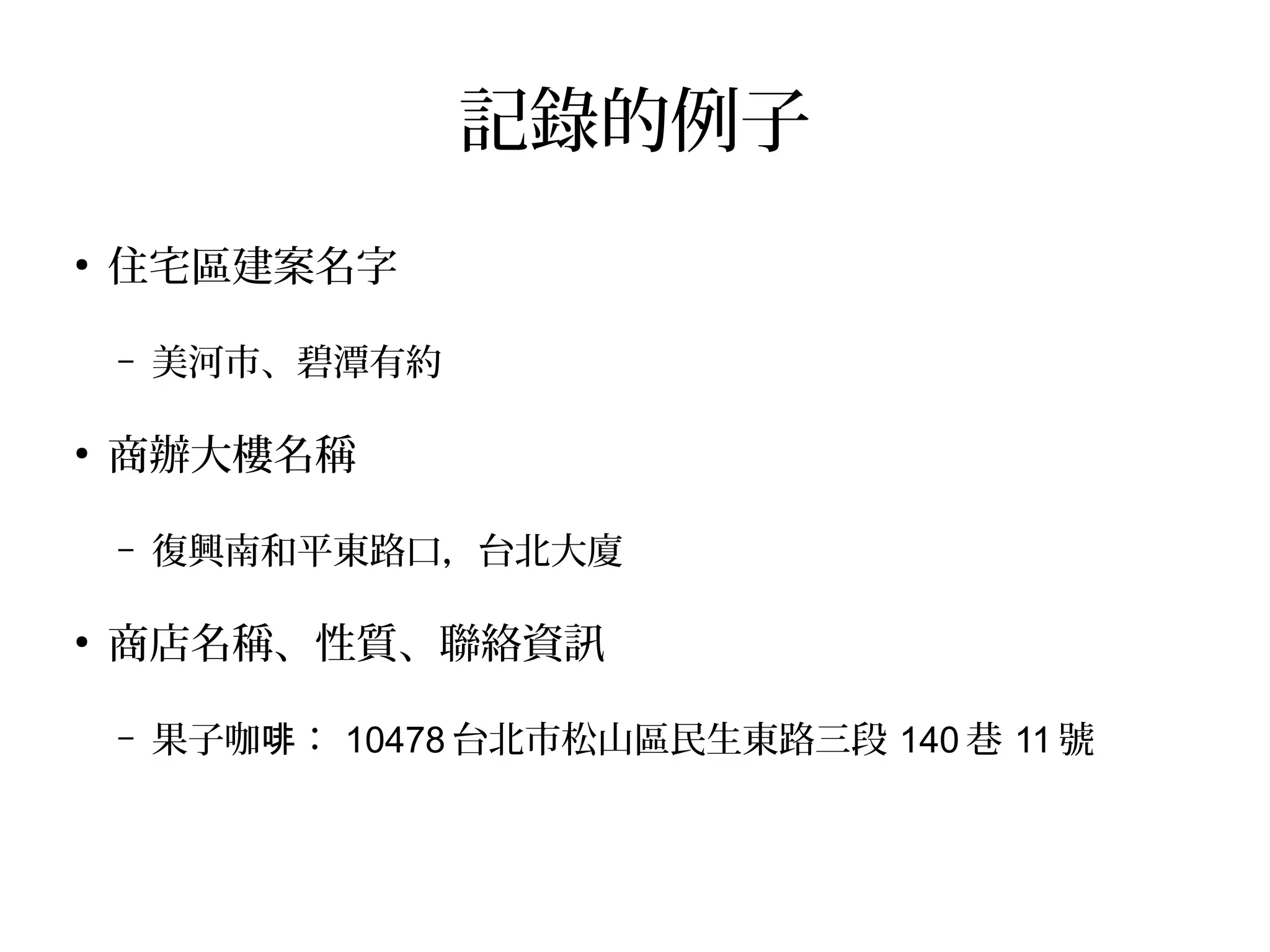 記錄的例子
●
住宅區建案名字
– 美河市、碧潭有約
●
商辦大樓名稱
– 復興南和平東路口，台北大廈
●
商店名稱、性質、聯絡資訊
– 果子咖 ：啡 10478 台北市松山區民生東路三段 140 巷 11 號
 