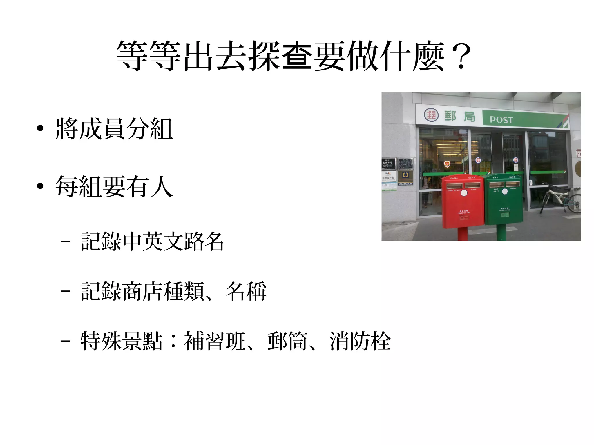 等等出去探 要做什麼？查
●
將成員分組
●
每組要有人
– 記錄中英文路名
– 記錄商店種類、名稱
– 特殊景點：補習班、郵筒、消防栓
 