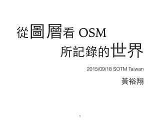 從圖層看 OSM
所記錄的世界
2015/09/18 SOTM Taiwan
1
⿈黃裕翔
 