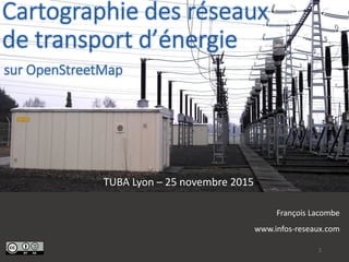 Cartographie des réseaux
de transport d’énergie
TUBA Lyon – 25 novembre 2015
François Lacombe
www.infos-reseaux.com
1
sur OpenStreetMap
 