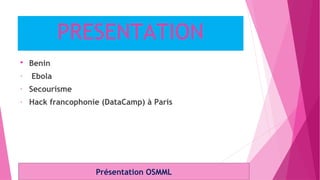 PRESENTATION
 Benin
- Ebola
- Secourisme
- Hack francophonie (DataCamp) à Paris
Présentation OSMML
 