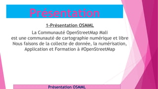 Présentation
1-Présentation OSMML
La Communauté OpenStreetMap Mali
est une communauté de cartographie numérique et libre
Nous faisons de la collecte de donnée, la numérisation,
Application et Formation à #OpenStreetMap
Présentation OSMML
 