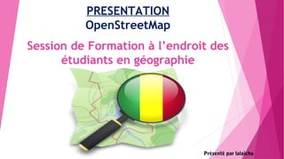 Session de Formation à l’endroit des
étudiants en géographie
Présenté par lalaicha
PRESENTATION
OpenStreetMap
 