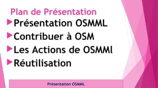 Plan de Présentation
Présentation OSMML
Contribuer à OSM
Les Actions de OSMMl
Réutilisation
Présentation OSMML
 