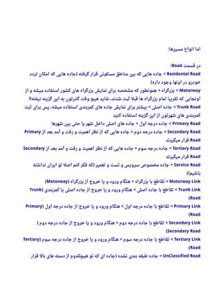 ‫مسیرها‬ ‫انواع‬ ‫اما‬:
‫قسمت‬ ‫در‬Road:
Residental Road‫تردد‬ ‫امکان‬ ‫که‬ ‫هایی‬ ‫جاده‬ ‫گرفته‬ ‫قرار‬ ‫مسکونی‬ ‫مناطق‬ ‫بین‬ ‫که‬ ‫هایی‬ ‫جاده‬) <
‫داره‬ ‫وجود‬ ‫اونها‬ ‫در‬ ‫خودرو‬(
Motorway‫از‬ ‫و‬ ‫میشه‬ ‫استفاده‬ ‫کشور‬ ‫های‬ ‫بزرگراه‬ ‫نمایش‬ ‫برای‬ ‫مشخصه‬ ‫که‬ ‫همونطور‬ ‫بزرگراه‬< <
‫نیفته‬ ‫گزینه‬ ‫این‬ ‫به‬ ‫گذرتون‬ ‫وقت‬ ‫هیچ‬ ‫شاید‬ ، ‫شدند‬ ‫ثبت‬ ‫قبل‬ ‫ها‬ ‫بزرگراه‬ ‫تمام‬ ‫تقریبا‬ ‫که‬ ‫اونجایی‬!!
Trunk Road‫ثبت‬ ‫برای‬ ‫پس‬ ، ‫میشه‬ ‫استفاده‬ ‫کمربندی‬ ‫های‬ ‫جاده‬ ‫نمایش‬ ‫برای‬ ‫بیشتر‬ ‫اصلی‬ ‫جاده‬< <
‫کنید‬ ‫استفاده‬ ‫گزینه‬ ‫این‬ ‫از‬ ‫شهرتون‬ ‫های‬ ‫کمربندی‬
Primary Road‫شهرها‬ ‫بین‬ ‫حتی‬ ‫یا‬ ‫شهر‬ ‫داخل‬ ‫اصلی‬ ‫های‬ ‫جاده‬ ‫اول‬ ‫درجه‬ ‫جاده‬< <
Secondary Road‫از‬ ‫بعد‬ ‫آمد‬ ‫و‬ ‫رفت‬ ‫و‬ ‫اهمیت‬ ‫نظر‬ ‫از‬ ‫که‬ ‫هایی‬ ‫جاده‬ ‫دوم‬ ‫درجه‬ ‫جاده‬< <Primary
Road‫میگیرند‬ ‫قرار‬
Tertiary Road‫از‬ ‫بعد‬ ‫آمد‬ ‫و‬ ‫رفت‬ ‫و‬ ‫اهمیت‬ ‫نظر‬ ‫از‬ ‫که‬ ‫هایی‬ ‫جاده‬ ‫سوم‬ ‫درجه‬ ‫جاده‬< <Secondary
Road‫میگیرند‬ ‫قرار‬
Service Road‫نداشته‬ ‫ایران‬ ‫تو‬ ‫اصل‬ ‫کنم‬ ‫فکر‬ ‫که‬ ‫تعمیر‬ ‫و‬ ‫تست‬ ‫و‬ ‫سرویس‬ ‫مخصوص‬ ‫جاده‬) <
‫باشیم‬(!
Motorway Link‫بزرگراه‬ ‫از‬ ‫خروج‬ ‫یا‬ ‫و‬ ‫ورود‬ ‫هنگام‬ ‫بزرگراه‬ ‫با‬ ‫تقاطع‬) < <Motorway(
Trunk Link‫کمربندی‬ ‫یا‬ ‫اصلی‬ ‫جاده‬ ‫از‬ ‫خروج‬ ‫یا‬ ‫و‬ ‫ورود‬ ‫هنگام‬ ‫اصلی‬ ‫جاده‬ ‫با‬ ‫تقاطع‬) < <Trunk
Road(
Primary Link‫اول‬ ‫درجه‬ ‫جاده‬ ‫از‬ ‫خروج‬ ‫یا‬ ‫و‬ ‫ورود‬ ‫هنگام‬ ‫اول‬ ‫درجه‬ ‫جاده‬ ‫با‬ ‫تقاطع‬) < <Primary
Road(
Secondary Link‫دوم‬ ‫درجه‬ ‫جاده‬ ‫از‬ ‫خروج‬ ‫یا‬ ‫و‬ ‫ورود‬ ‫هنگام‬ ‫دوم‬ ‫درجه‬ ‫جاده‬ ‫با‬ ‫تقاطع‬) < <
Secondary Road(
Tertiary Link‫سوم‬ ‫درجه‬ ‫جاده‬ ‫از‬ ‫خروج‬ ‫یا‬ ‫و‬ ‫ورود‬ ‫هنگام‬ ‫سوم‬ ‫درجه‬ ‫جاده‬ ‫با‬ ‫تقاطع‬) < <Tertiary
Road(
UnClassified Road‫قرار‬ ‫بال‬ ‫های‬ ‫دسته‬ ‫از‬ ‫هیچکدوم‬ ‫تو‬ ‫که‬ ‫ای‬ ‫جاده‬ ‫نشده‬ ‫بندی‬ ‫طبقه‬ ‫جاده‬) <
 
