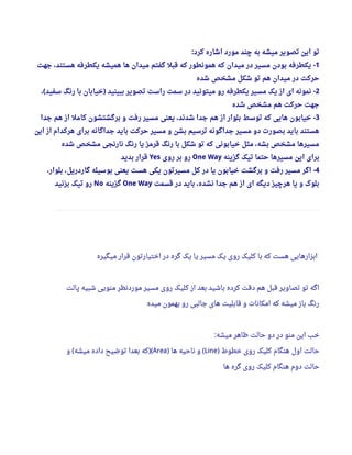 ‫کرد‬ ‫اشاره‬ ‫مورد‬ ‫چند‬ ‫به‬ ‫میشه‬ ‫تصویر‬ ‫این‬ ‫تو‬:
1‫جهت‬ ، ‫هستند‬ ‫یکطرفه‬ ‫همیشه‬ ‫ها‬ ‫میدان‬ ‫گفتم‬ ‫قبل‬ ‫که‬ ‫همونطور‬ ‫که‬ ‫میدان‬ ‫در‬ ‫مسیر‬ ‫بودن‬ ‫یکطرفه‬ -
‫شده‬ ‫مشخص‬ ‫شکل‬ ‫تو‬ ‫هم‬ ‫میدان‬ ‫در‬ ‫حرکت‬
2،  ‫سفید‬ ‫رنگ‬ ‫با‬ ‫خیابان‬ ‫ببینید‬ ‫تصویر‬ ‫راست‬ ‫سمت‬ ‫در‬ ‫میتونید‬ ‫رو‬ ‫یکطرفه‬ ‫مسیر‬ ‫یک‬ ‫از‬ ‫ای‬ ‫نمونه‬( ) -
‫شده‬ ‫مشخص‬ ‫هم‬ ‫حرکت‬ ‫جهت‬
3‫جدا‬ ‫هم‬ ‫از‬ ‫کامل‬ ‫برگشتشون‬ ‫و‬ ‫رفت‬ ‫مسیر‬ ‫یعنی‬ ، ‫شدند‬ ‫جدا‬ ‫هم‬ ‫از‬ ‫بلوار‬ ‫توسط‬ ‫که‬ ‫هایی‬ ‫خیابون‬ -
‫این‬ ‫از‬ ‫هرکدام‬ ‫برای‬ ‫جداگانه‬ ‫باید‬ ‫حرکت‬ ‫مسیر‬ ‫و‬ ‫بشن‬ ‫ترسیم‬ ‫جداگونه‬ ‫مسیر‬ ‫دو‬ ‫بصورت‬ ‫باید‬ ‫هستند‬
‫شده‬ ‫مشخص‬ ‫نارنجی‬ ‫رنگ‬ ‫یا‬ ‫قرمز‬ ‫رنگ‬ ‫با‬ ‫شکل‬ ‫تو‬ ‫که‬ ‫خیابونی‬ ‫مثل‬ ، ‫بشه‬ ‫مشخص‬ ‫مسیرها‬
‫گزینه‬ ‫تیک‬ ‫حتما‬ ‫مسیرها‬ ‫این‬ ‫برای‬One Way‫روی‬ ‫بر‬ ‫رو‬Yes‫بدید‬ ‫قرار‬
4، ‫بلوار‬ ، ‫گاردریل‬ ‫بوسیله‬ ‫یعنی‬ ‫هست‬ ‫یکی‬ ‫مسیرتون‬ ‫کل‬ ‫در‬ ‫یا‬ ‫خیابون‬ ‫برگشت‬ ‫و‬ ‫رفت‬ ‫مسیر‬ ‫اگر‬ -
‫قسمت‬ ‫در‬ ‫باید‬ ، ‫نشده‬ ‫جدا‬ ‫هم‬ ‫از‬ ‫ای‬ ‫دیگه‬ ‫هرچیز‬ ‫یا‬ ‫و‬ ‫بلوک‬One Way‫گزینه‬No‫بزنید‬ ‫تیک‬ ‫رو‬
‫میگیره‬ ‫قرار‬ ‫اختیارتون‬ ‫در‬ ‫گره‬ ‫یک‬ ‫یا‬ ‫مسیر‬ ‫یک‬ ‫روی‬ ‫کلیک‬ ‫با‬ ‫که‬ ‫هست‬ ‫ابزارهایی‬
‫پالت‬ ‫شبیه‬ ‫منویی‬ ‫موردنظر‬ ‫مسیر‬ ‫روی‬ ‫کلیک‬ ‫از‬ ‫بعد‬ ‫باشید‬ ‫کرده‬ ‫دقت‬ ‫هم‬ ‫قبل‬ ‫تصاویر‬ ‫تو‬ ‫اگه‬
‫میده‬ ‫بهمون‬ ‫رو‬ ‫جالبی‬ ‫های‬ ‫قابلیت‬ ‫و‬ ‫امکانا ت‬ ‫که‬ ‫میشه‬ ‫باز‬ ‫رنگ‬
‫میشه‬ ‫ظاهر‬ ‫حالت‬ ‫دو‬ ‫در‬ ‫منو‬ ‫این‬ ‫خب‬:
‫خطوط‬ ‫روی‬ ‫کلیک‬ ‫هنگام‬ ‫اول‬ ‫حالت‬)Line‫ها‬ ‫ناحیه‬ ‫و‬) (Area‫و‬ ‫میشه‬ ‫داده‬ ‫توضیح‬ ‫بعدا‬ ‫که‬( )(
‫ها‬ ‫گره‬ ‫روی‬ ‫کلیک‬ ‫هنگام‬ ‫دوم‬ ‫حالت‬
 