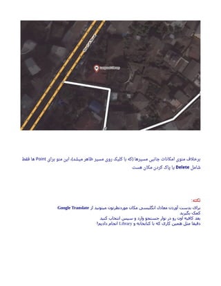 ‫برای‬ ‫منو‬ ‫این‬ ، ‫میشد‬ ‫ظاهر‬ ‫مسیر‬ ‫روی‬ ‫کلیک‬ ‫با‬ ‫که‬ ‫مسیرها‬ ‫جانبی‬ ‫امکانا ت‬ ‫منوی‬ ‫برخلف‬( )Point‫فقط‬ ‫ها‬
‫شامل‬Delete‫هست‬ ‫مکان‬ ‫کردن‬ ‫پاک‬ ‫یا‬
‫نکته‬:
‫از‬ ‫میتونید‬ ‫موردنظرتون‬ ‫مکان‬ ‫انگلیسی‬ ‫معادل‬ ‫آوردن‬ ‫بدست‬ ‫برای‬Google Translate
‫بگیرید‬ ‫کمک‬
‫کنید‬ ‫انتخاب‬ ‫سپس‬ ‫و‬ ‫وارد‬ ‫جستجو‬ ‫نوار‬ ‫در‬ ‫رو‬ ‫اون‬ ‫کافیه‬ ‫بعد‬
‫و‬ ‫کتابخانه‬ ‫با‬ ‫که‬ ‫کاری‬ ‫همین‬ ‫مثل‬ ‫دهقیقا‬Library!‫دادیم‬ ‫انجام‬
 