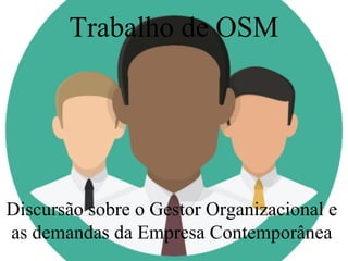 Trabalho de OSM
Discursão sobre o Gestor Organizacional e
as demandas da Empresa Contemporânea
 