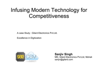 Infusing Modern Technology for
Competitiveness
Sanjiv Singh
MD, Gilard Electronics Pvt.Ltd, Mohali
sanjiv@gilard.com
A case Study : Gilard Electronics Pvt.Ltd.
Excellence in Digitization
 