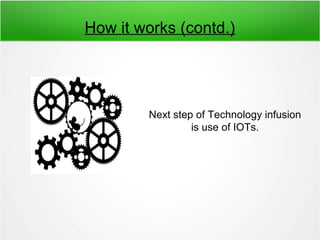 How it works (contd.)
Next step of Technology infusion
is use of IOTs.
 