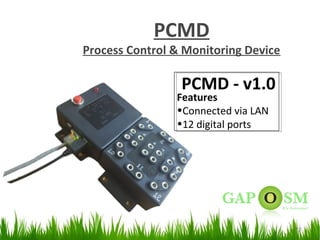 23
PCMD
Process Control & Monitoring Device
PCMD - v1.0
Features
•Connected via LAN
•12 digital ports
 