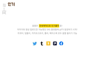 짜-ㄹ 인기
움짤은 전세계적으로 인기몰이 중!
이미지와 영상 업로드만 가능했던 SNS 플랫폼에 gif가 등장하기 시작!
트위터, 텀블러, 카카오스토리, 폴라, 페이스북 모두 움짤 올리기 가능
 