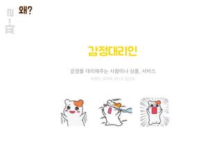 짜-ㄹ 왜?
감정대리인
감정을 대리해주는 사람이나 상품, 서비스
트렌드 코리아 2019, 김난도
 