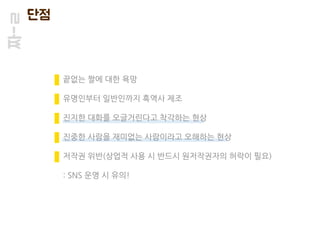 짜-ㄹ 단점
끝없는 짤에 대한 욕망
유명인부터 일반인까지 흑역사 제조
진지한 대화를 오글거린다고 착각하는 현상
진중한 사람을 재미없는 사람이라고 오해하는 현상
저작권 위반(상업적 사용 시 반드시 원저작권자의 허락이 필요)
: SNS 운영 시 유의!
 