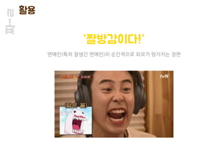 짜-ㄹ 활용
“짤방감이다!”
연예인(특히 잘생긴 연예인)이 순간적으로 외모가 망가지는 장면
 