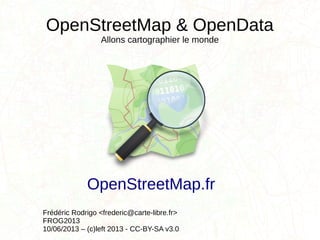 OpenStreetMap & OpenData
Allons cartographier le monde
Frédéric Rodrigo <frederic@carte-libre.fr>
FROG2013
10/06/2013 – (c)left 2013 - CC-BY-SA v3.0
OpenStreetMap.fr
 