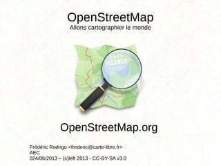 OpenStreetMap
Allons cartographier le monde
Frédéric Rodrigo <frederic@carte-libre.fr>
AEC
024/06/2013 – (c)left 2013 - CC-BY-SA v3.0
OpenStreetMap.org
 