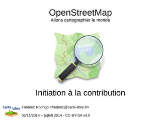 OpenStreetMap 
Allons cartographier le monde 
Initiation à la contribution 
Frédéric Rodrigo <frederic@carte-libre.fr> 
06/11/2014 – (c)left 2014 - CC-BY-SA v4.0 
 