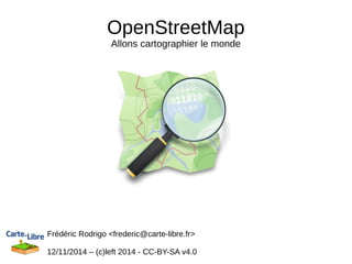 OpenStreetMap 
Allons cartographier le monde 
Frédéric Rodrigo <frederic@carte-libre.fr> 
12/11/2014 – (c)left 2014 - CC-BY-SA v4.0 
 