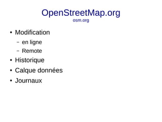 OpenStreetMap.org 
osm.org 
● Modification 
– en ligne 
– Remote 
● Historique 
● Calque données 
● Journaux 
 
