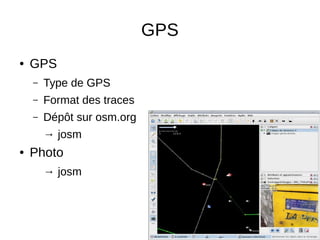 GPS 
● GPS 
– Type de GPS 
– Format des traces 
– Dépôt sur osm.org 
→ josm 
● Photo 
→ josm 
 