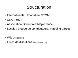 Structuration 
● Internationale : Fondation, STOM 
● ONG : HOT 
● Association OpenStreetMap-France 
● Locale : groupe de contributeurs, mapping parties 
● Wiki wiki.osm.org 
● Listes de discutions talk-fr@osm.org 
 