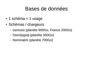 Bases de données 
● 1 schéma = 1 usage 
● Schémas / chargeurs 
– osmosis (planète 900Go, France 200Go) 
– Osm2pgsql (planète 350Go) 
– Nominatim (planète 700Go) 
 