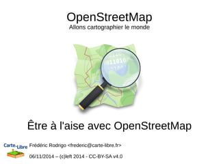 OpenStreetMap 
Allons cartographier le monde 
Être à l'aise avec OpenStreetMap 
Frédéric Rodrigo <frederic@carte-libre.fr> 
06/11/2014 – (c)left 2014 - CC-BY-SA v4.0 
 