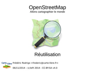 OpenStreetMap 
Allons cartographier le monde 
Réutilisation 
Frédéric Rodrigo <frederic@carte-libre.fr> 
06/11/2014 – (c)left 2014 - CC-BY-SA v4.0 
 