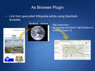As Browser Plugin

• Link from geocoded Wikipedia article using GeoHack
  template
                                 http://www.osm-
                                 3d.org/map.htm?lat=51.983333&lon=5.
                                 916667&zoom=12
 