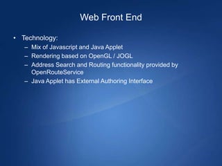 Web Front End

• Technology:
   – Mix of Javascript and Java Applet
   – Rendering based on OpenGL / JOGL
   – Address Search and Routing functionality provided by
     OpenRouteService
   – Java Applet has External Authoring Interface
 