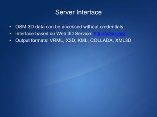 Server Interface

• OSM-3D data can be accessed without credentials
• Interface based on Web 3D Service: http://w3ds.org
• Output formats: VRML, X3D, KML, COLLADA, XML3D
 