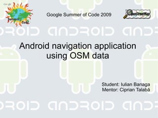 Google Summer of Code 2009 Android navigation application  using OSM data  Student: Iulian Banaga Mentor: Ciprian Talabă 