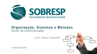 II Semestre de 2018
Organização, Sistemas e Métodos
Curso de Administração
pr of. R egis Fagundes
 