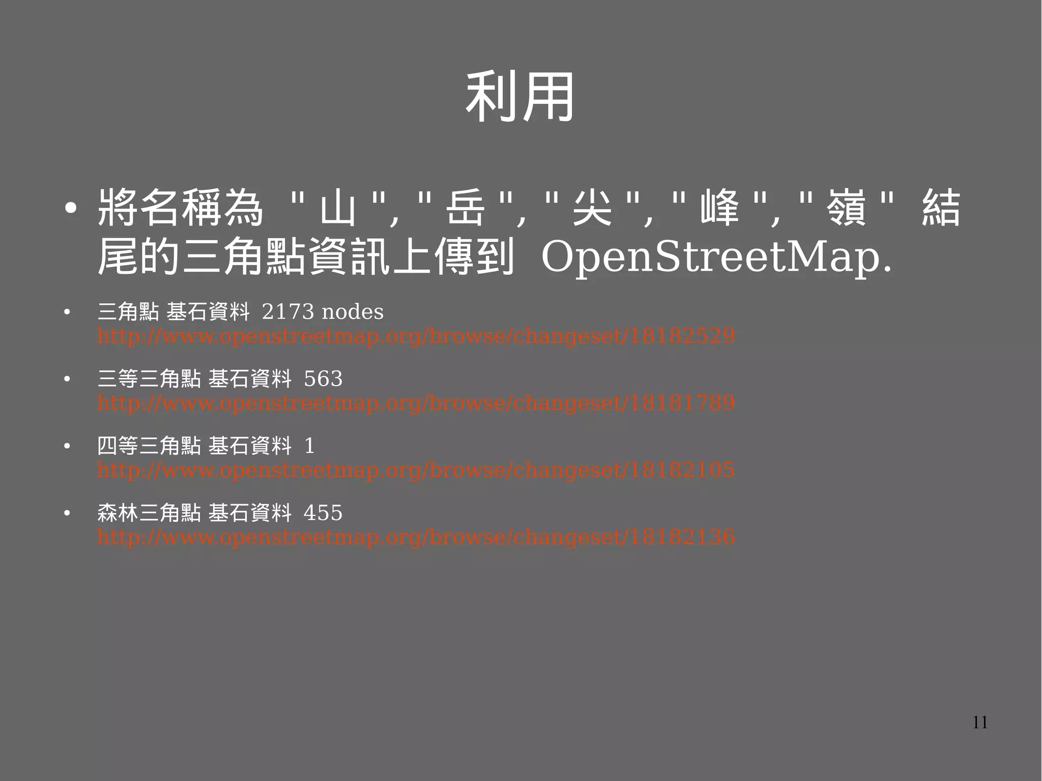 利用
●

●

●

●

●

將名稱為 " 山 ", " 岳 ", " 尖 ", " 峰 ", " 嶺 " 結
尾的三角點資訊上傳到 OpenStreetMap.
三角點 基石資料 2173 nodes
http://www.openstreetmap.org/browse/changeset/18182529
三等三角點 基石資料 563
http://www.openstreetmap.org/browse/changeset/18181789
四等三角點 基石資料 1
http://www.openstreetmap.org/browse/changeset/18182105
森林三角點 基石資料 455
http://www.openstreetmap.org/browse/changeset/18182136

11

 