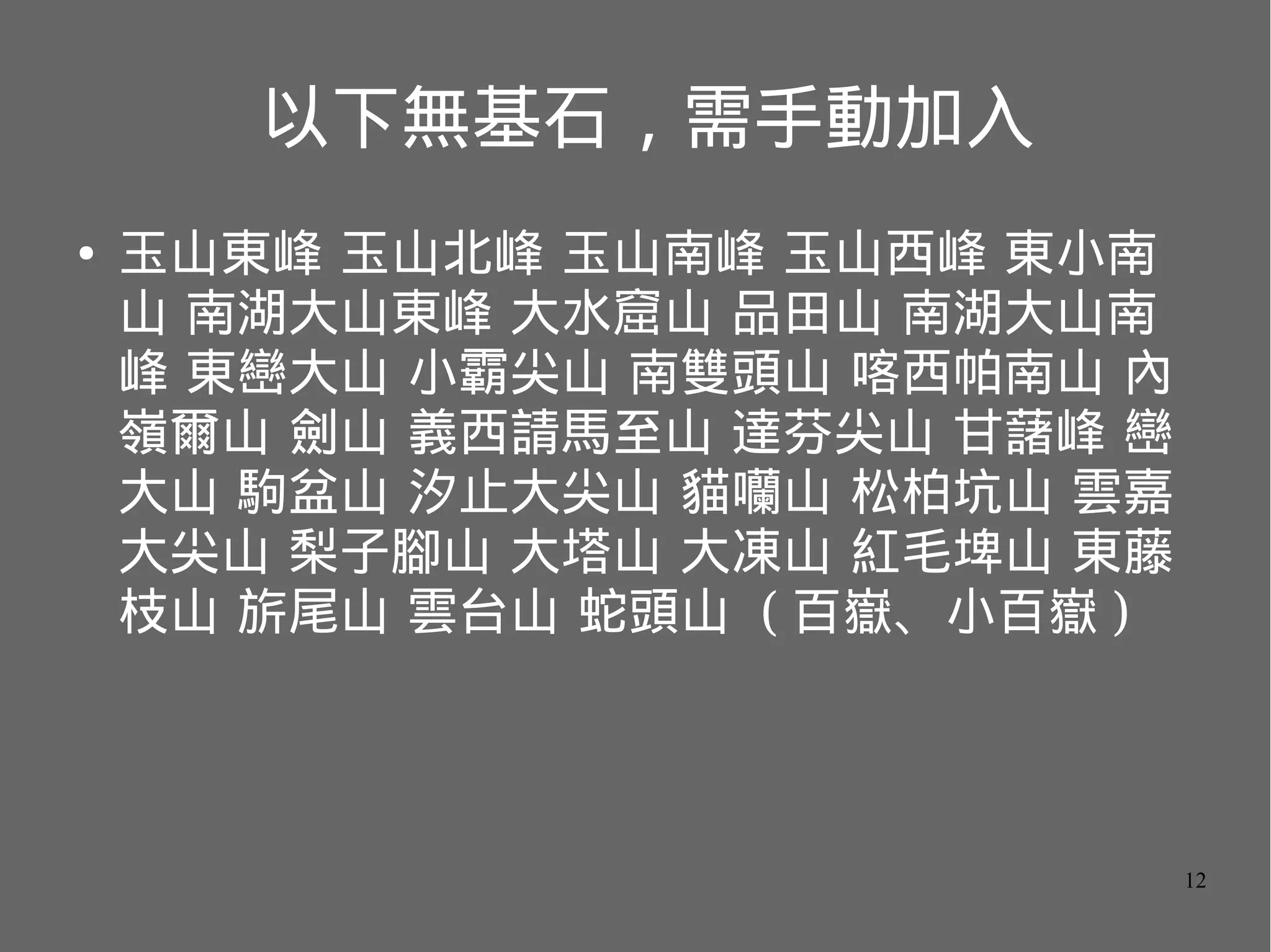以下無基石，需手動加入
●

玉山東峰 玉山北峰 玉山南峰 玉山西峰 東小南
山 南湖大山東峰 大水窟山 品田山 南湖大山南
峰 東巒大山 小霸尖山 南雙頭山 喀西帕南山 內
嶺爾山 劍山 義西請馬至山 達芬尖山 甘藷峰 巒
大山 駒盆山 汐止大尖山 貓囒山 松柏坑山 雲嘉
大尖山 梨子腳山 大塔山 大凍山 紅毛埤山 東藤
枝山 旂尾山 雲台山 蛇頭山 ( 百嶽、小百嶽 )

12

 