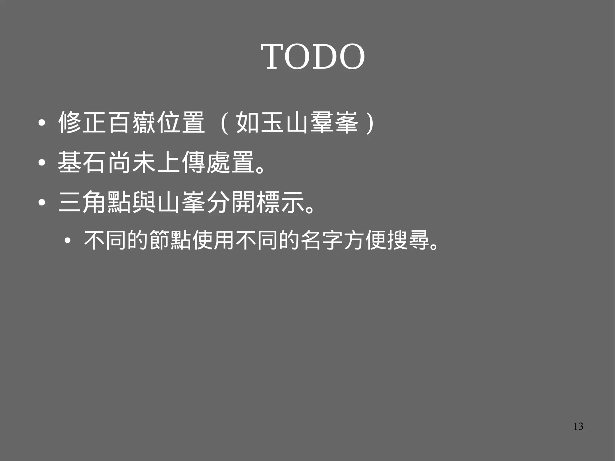 TODO
●

修正百嶽位置 ( 如玉山羣峯 )

●

基石尚未上傳處置。

●

三角點與山峯分開標示。
●

不同的節點使用不同的名字方便搜尋。

13

 