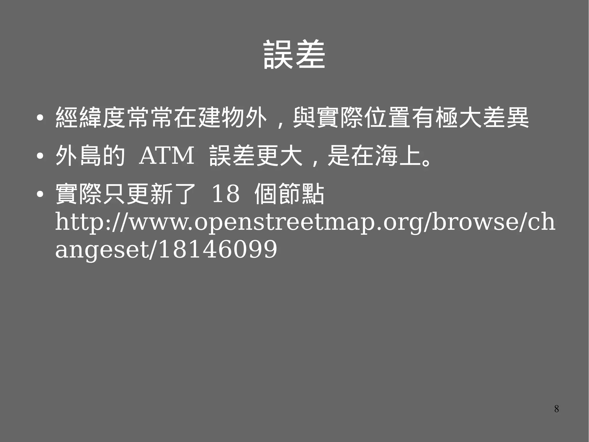 誤差
●

經緯度常常在建物外，與實際位置有極大差異

●

外島的 ATM 誤差更大，是在海上。

●

實際只更新了 18 個節點
http://www.openstreetmap.org/browse/ch
angeset/18146099

8

 