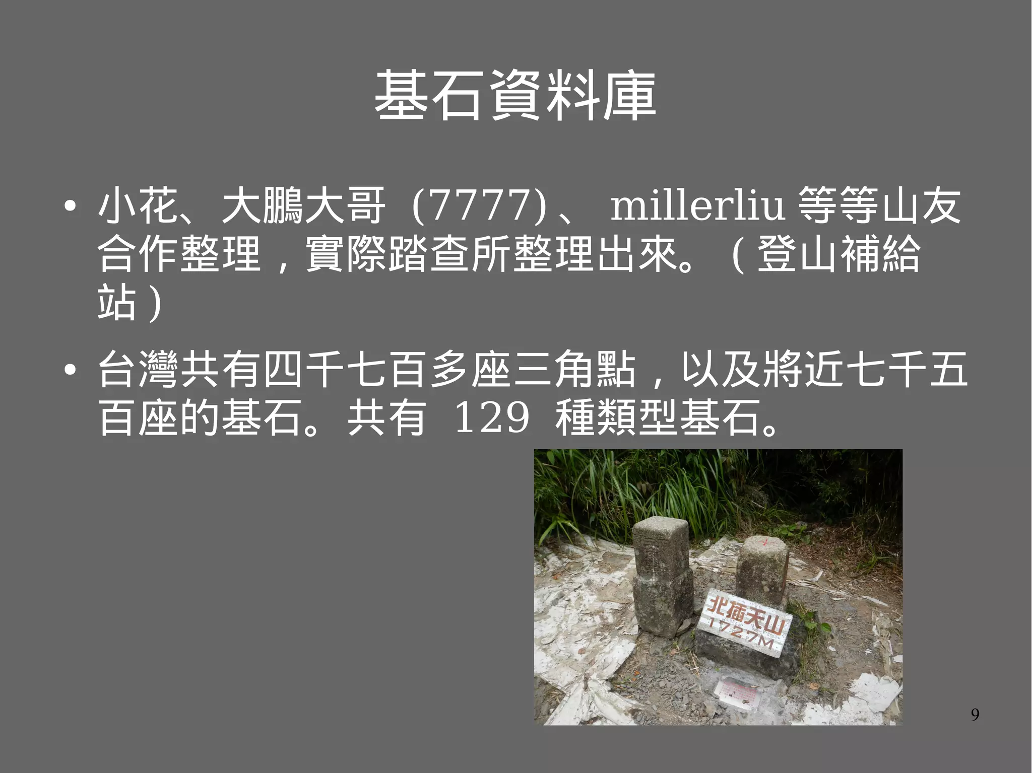 基石資料庫
●

●

小花、大鵬大哥 (7777) 、 millerliu 等等山友
合作整理，實際踏查所整理出來。 ( 登山補給
站)
台灣共有四千七百多座三角點，以及將近七千五
百座的基石。共有 129 種類型基石。

9

 