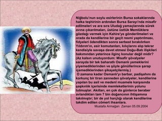 Niğbolu’nun soylu esirlerinin Bursa sokaklarında halka teşhirinin ardından Bursa Sarayı'nda misafir edilmeleri ve ara sıra Uludağ yamaçlarında sürek avına çıkarılmaları, üstüne üstlük Memlûklere gözdağı vermek için Kahire'ye gönderilmeleri ve orada da kendilerine bir geçit resmi yaptırılması, fidyeleri ödendikten sonra serbest bırakılırken Yıldırım'ın, esir komutanları, kılıçlarını alıp tekrar kendisiyle savaşa davet etmesi Doğu-Batı ilişkileri bakımından yeterince ilginç konular değil midir? (Az kalsın unutuyordum: Misafir şövalyeler sarayda bir tek baharatlı Osmanlı yemeklerini yiyemediklerinden ve şöyle gönüllerince şarap içemediklerinden şikayetçilermiş.)  O zamana kadar Osmanlı'yı barbar, padişahını da korkunç bir tiran zanneden şövalyeler, kendilerine yapılan bu asil ve medenî muamele karşısında şaşkınlık içerisinde memleketlerinin yolunu tutmuşlar. Akılları, en çok da günlerce beraber avlandıkları tam 7 bin doğancının ihtişamına takılmıştır; bir de yol harçlığı olarak kendilerine takdim edilen cömert ihsanlara. Mustafa Armağan  Zaman 05.09.2004 