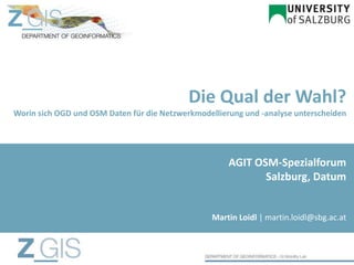 Die Qual der Wahl?
Worin sich OGD und OSM Daten für die Netzwerkmodellierung und -analyse unterscheiden
Martin Loidl | martin.loidl@sbg.ac.at
AGIT OSM-Spezialforum
Salzburg, Datum
 
