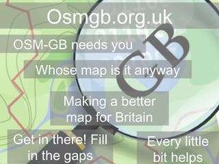 OSM-GB needs you Making a better map for Britain Get in there! Fill in the gaps Whose map is it anyway Every little bit helps Osmgb.org.uk 