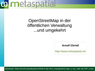 OpenStreetMap in der
                         öffentlichen Verwaltung
                             ...und umgekehrt


                                                               Arnulf Christl

                                                        http://www.metaspatial.net




Download: hhttp://arnulf.us/publications/OSM-in-der-OeV_Intergeo2012.odp   (10.7MB),   oder als PDF (3,9MB)
 
