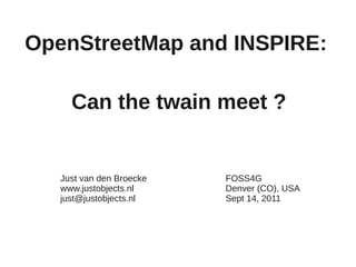 OpenStreetMap and INSPIRE:

     Can the twain meet ?


   Just van den Broecke   FOSS4G
   www.justobjects.nl     Denver (CO), USA
   just@justobjects.nl    Sept 14, 2011
 
