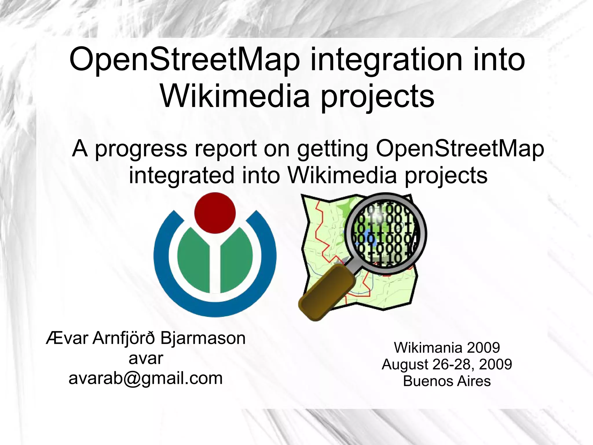 OpenStreetMap integration into
      Wikimedia projects
   A progress report on getting OpenStreetMap
        integrated into Wikimedia projects




Ævar Arnfjörð Bjarmason        Wikimania 2009
          avar                August 26-28, 2009
  avarab@gmail.com              Buenos Aires
 