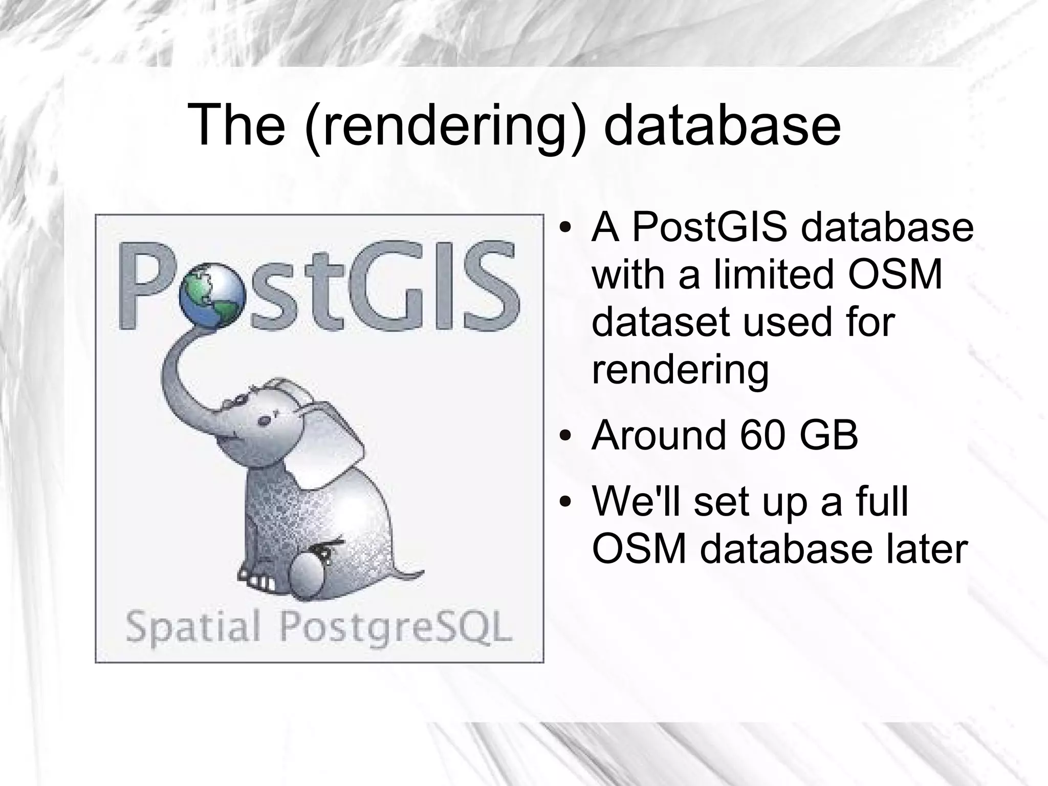 The (rendering) database
             ●   A PostGIS database
                 with a limited OSM
                 dataset used for
                 rendering
             ●   Around 60 GB
             ●   We'll set up a full
                 OSM database later
 