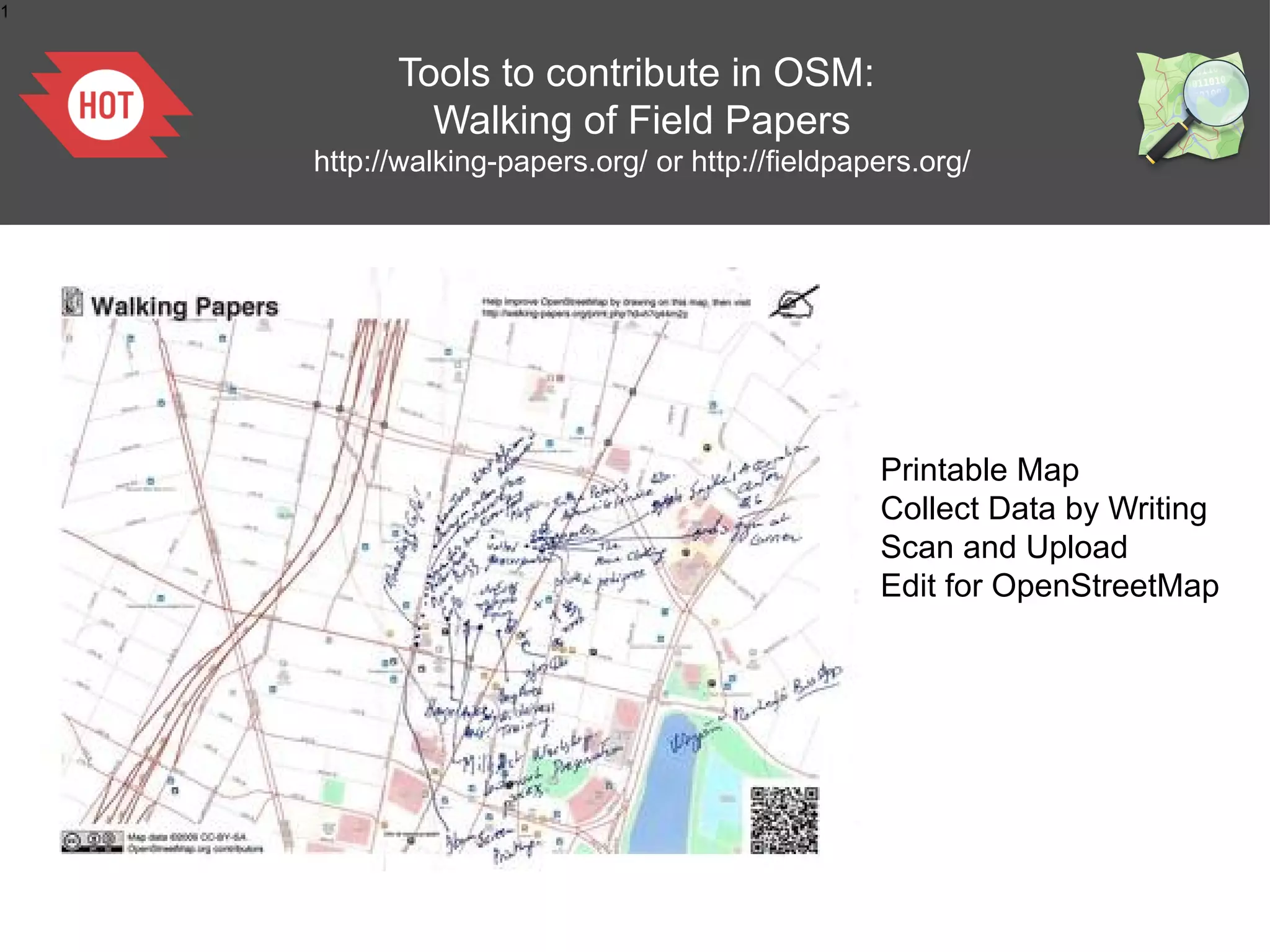 1

Tools to contribute in OSM:
Walking of Field Papers
http://walking-papers.org/ or http://fieldpapers.org/

Printable Map
Collect Data by Writing
Scan and Upload
Edit for OpenStreetMap

 