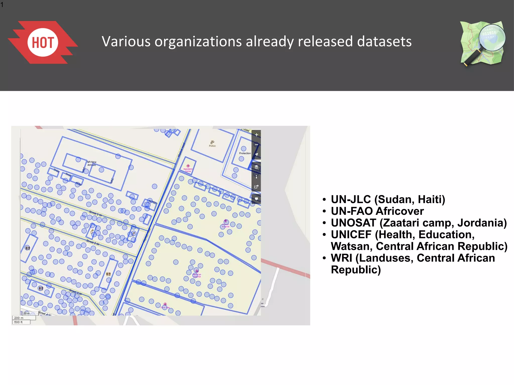 1

Various organizations already released datasets

●
●
●
●

●

UN-JLC (Sudan, Haiti)
UN-FAO Africover
UNOSAT (Zaatari camp, Jordania)
UNICEF (Health, Education,
Watsan, Central African Republic)
WRI (Landuses, Central African
Republic)

 