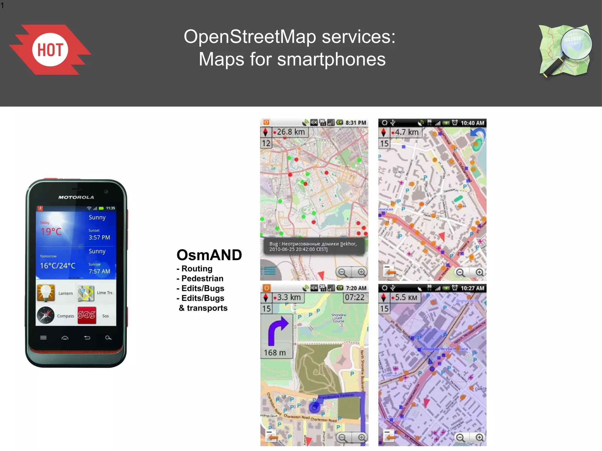 1

OpenStreetMap services:
Maps for smartphones

OsmAND
- Routing
- Pedestrian
- Edits/Bugs
- Edits/Bugs
& transports

 